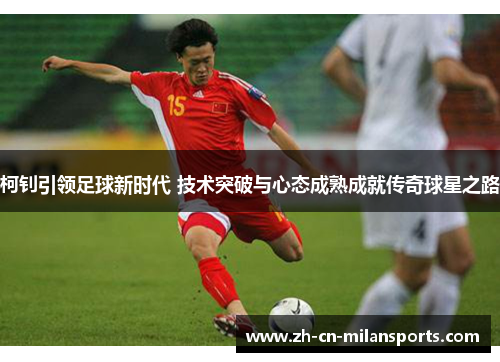 柯钊引领足球新时代 技术突破与心态成熟成就传奇球星之路