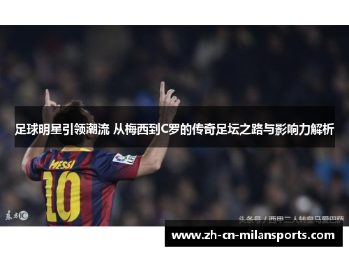 足球明星引领潮流 从梅西到C罗的传奇足坛之路与影响力解析