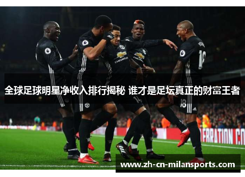 全球足球明星净收入排行揭秘 谁才是足坛真正的财富王者