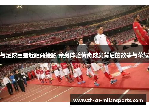 与足球巨星近距离接触 亲身体验传奇球员背后的故事与荣耀