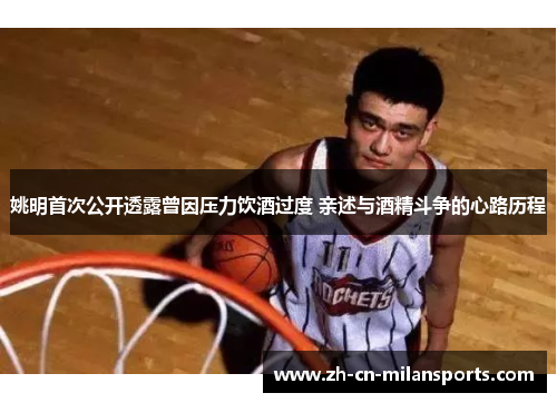姚明首次公开透露曾因压力饮酒过度 亲述与酒精斗争的心路历程