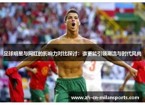 足球明星与网红的影响力对比探讨：谁更能引领潮流与时代风尚