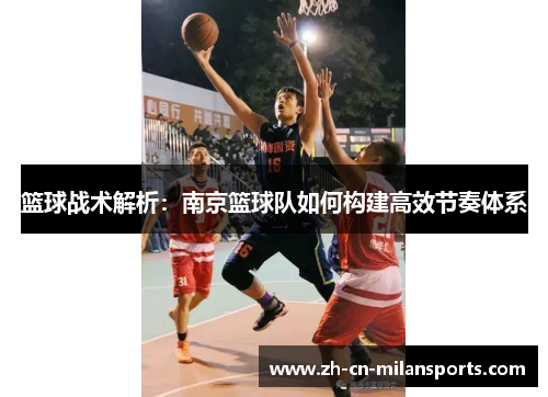 篮球战术解析：南京篮球队如何构建高效节奏体系