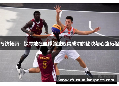 专访杨丽：探寻她在篮球领域取得成功的秘诀与心路历程