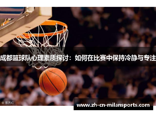 成都篮球队心理素质探讨：如何在比赛中保持冷静与专注