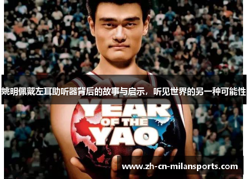 姚明佩戴左耳助听器背后的故事与启示，听见世界的另一种可能性