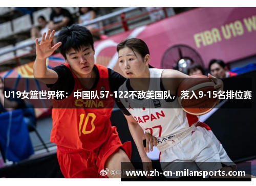 U19女篮世界杯：中国队57-122不敌美国队，落入9-15名排位赛