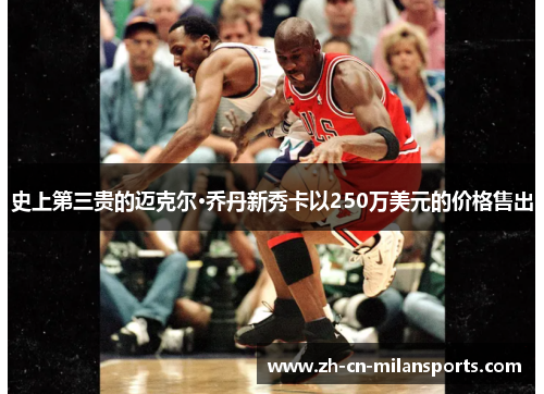 史上第三贵的迈克尔·乔丹新秀卡以250万美元的价格售出