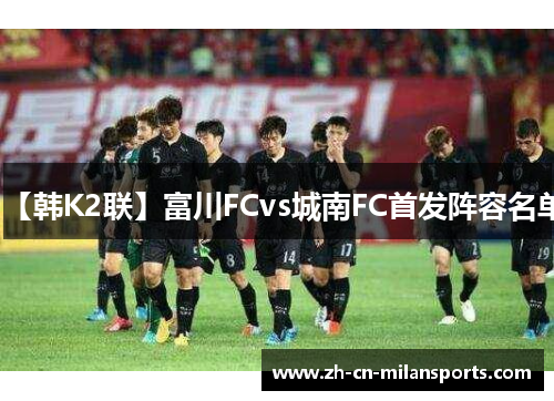 【韩K2联】富川FCvs城南FC首发阵容名单