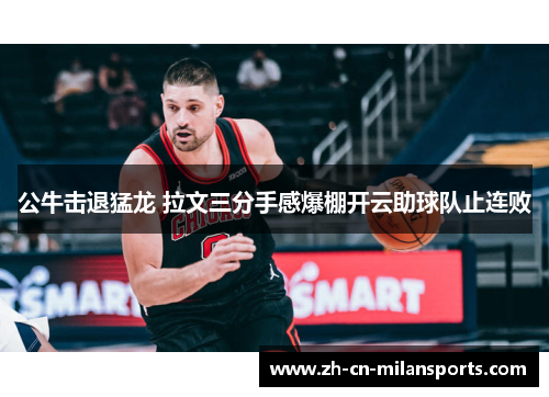 公牛击退猛龙 拉文三分手感爆棚开云助球队止连败