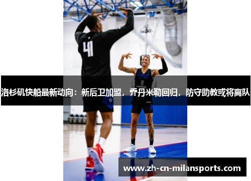 洛杉矶快船最新动向：新后卫加盟，乔丹米勒回归，防守助教或将离队