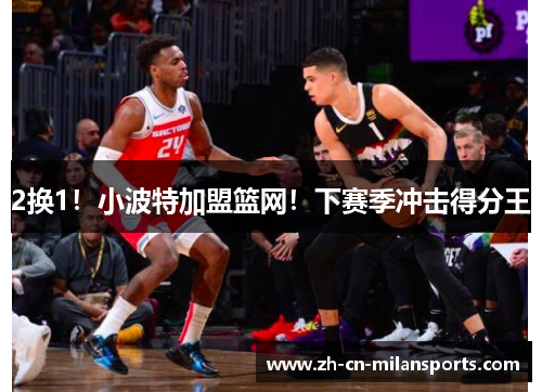 2换1！小波特加盟篮网！下赛季冲击得分王