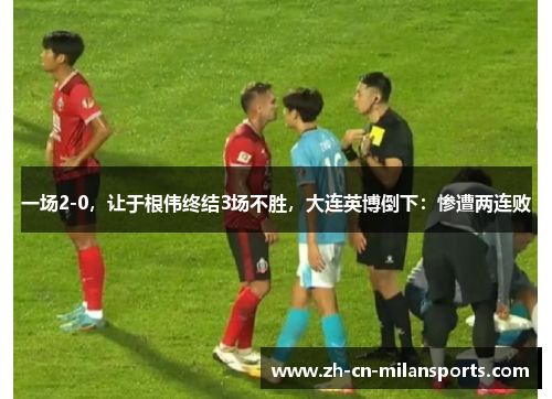 一场2-0，让于根伟终结3场不胜，大连英博倒下：惨遭两连败